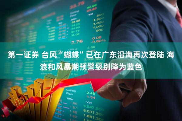 第一证券 台风“蝴蝶”已在广东沿海再次登陆 海浪和风暴潮预警级别降为蓝色