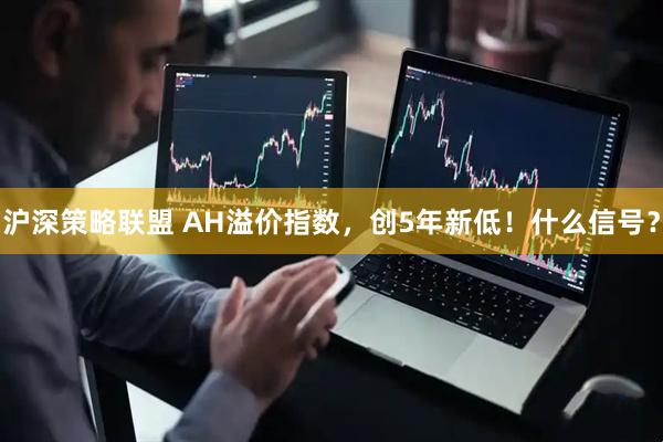 沪深策略联盟 AH溢价指数，创5年新低！什么信号？