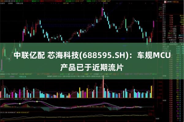 中联亿配 芯海科技(688595.SH)：车规MCU产品已于近期流片