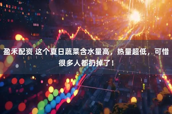 盈禾配资 这个夏日蔬菜含水量高，热量超低，可惜很多人都扔掉了！