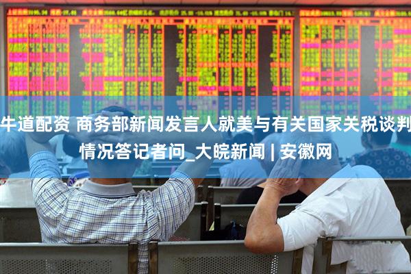 牛道配资 商务部新闻发言人就美与有关国家关税谈判情况答记者问_大皖新闻 | 安徽网