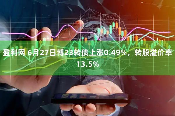 盈利网 6月27日博23转债上涨0.49%，转股溢价率13.5%