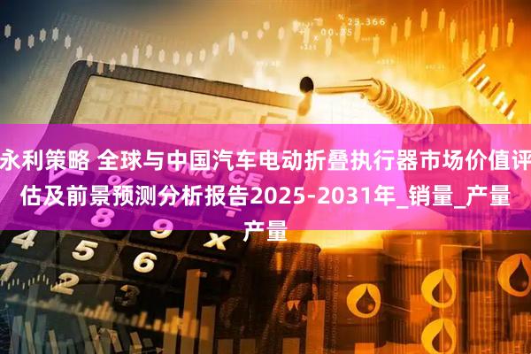 永利策略 全球与中国汽车电动折叠执行器市场价值评估及前景预测分析报告2025-2031年_销量_产量