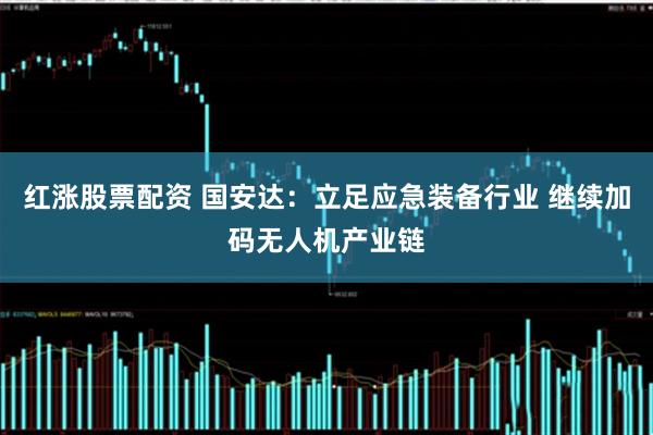 红涨股票配资 国安达：立足应急装备行业 继续加码无人机产业链