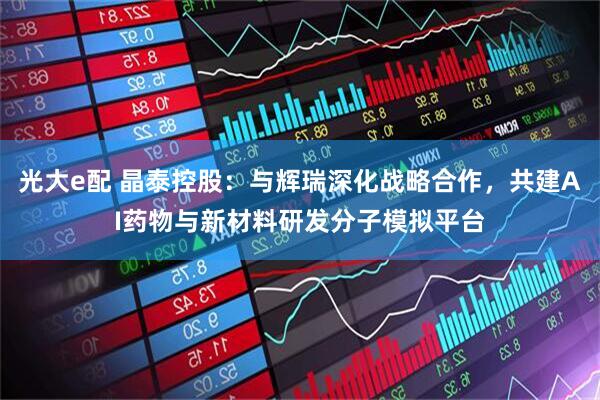 光大e配 晶泰控股：与辉瑞深化战略合作，共建AI药物与新材料研发分子模拟平台