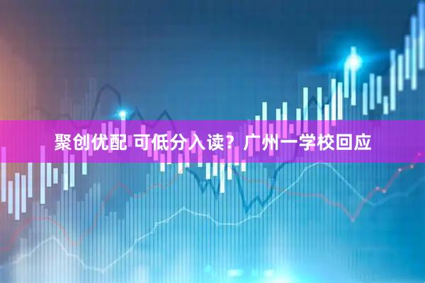 聚创优配 可低分入读？广州一学校回应