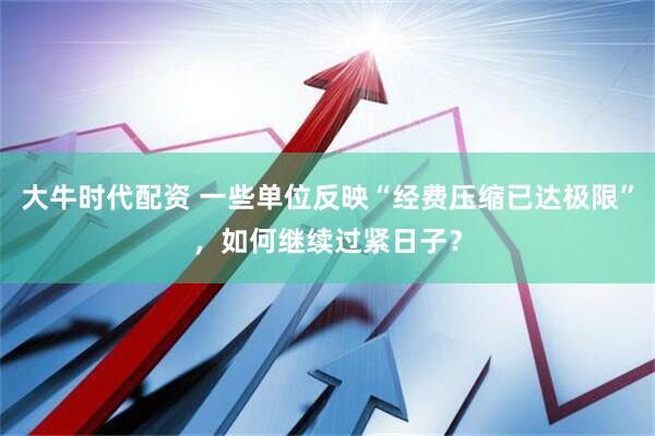 大牛时代配资 一些单位反映“经费压缩已达极限”，如何继续过紧日子？