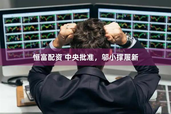恒富配资 中央批准，邬小撑履新