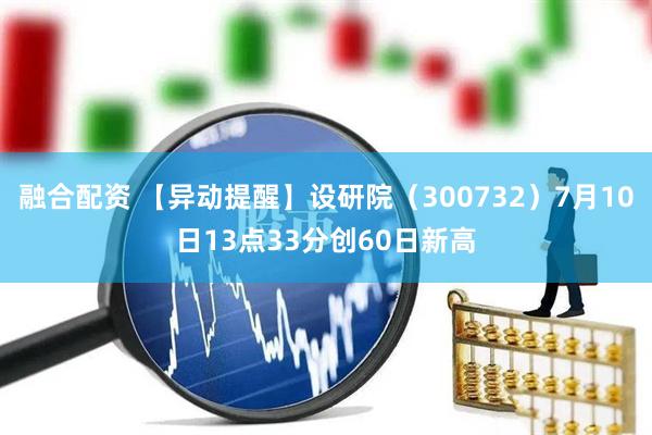 融合配资 【异动提醒】设研院（300732）7月10日13点33分创60日新高