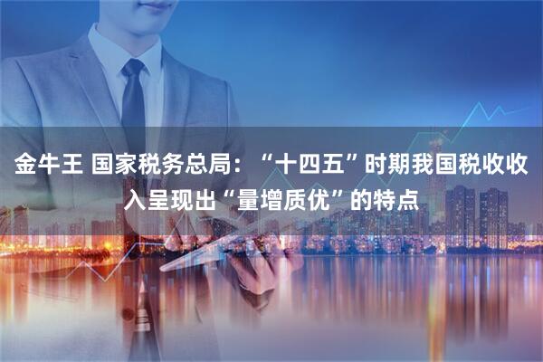 金牛王 国家税务总局：“十四五”时期我国税收收入呈现出“量增质优”的特点