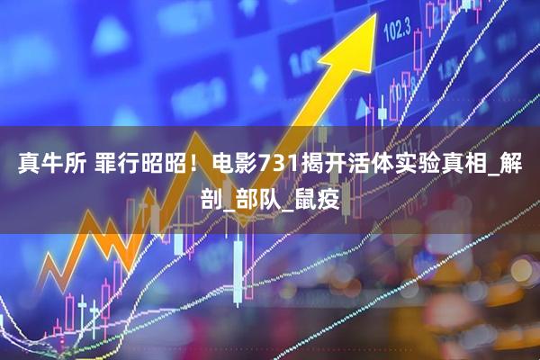 真牛所 罪行昭昭！电影731揭开活体实验真相_解剖_部队_鼠疫