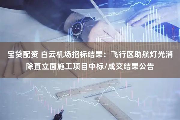 宝贷配资 白云机场招标结果：飞行区助航灯光消除直立面施工项目中标/成交结果公告