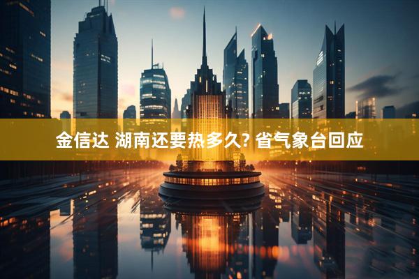 金信达 湖南还要热多久? 省气象台回应