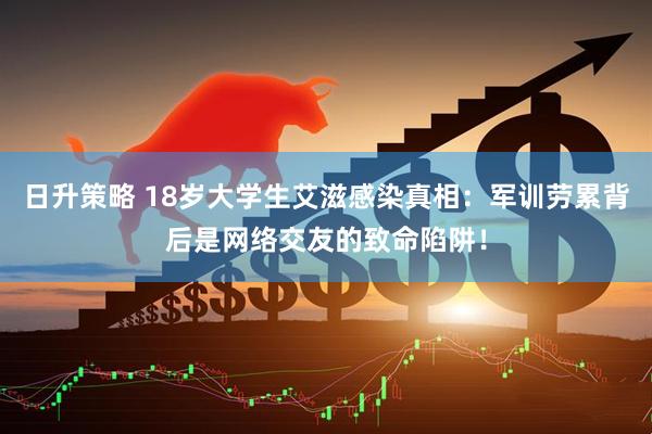 日升策略 18岁大学生艾滋感染真相：军训劳累背后是网络交友的致命陷阱！