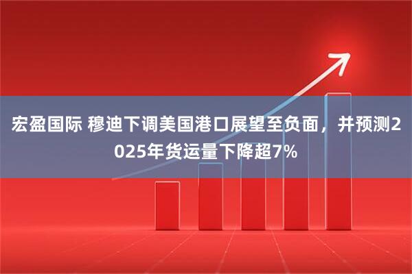 宏盈国际 穆迪下调美国港口展望至负面，并预测2025年货运量下降超7%