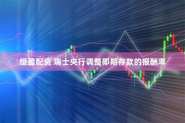 恒盈配资 瑞士央行调整即期存款的报酬率