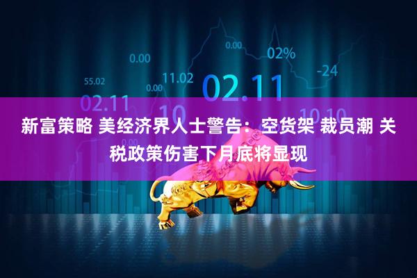 新富策略 美经济界人士警告：空货架 裁员潮 关税政策伤害下月底将显现