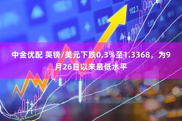 中金优配 英镑/美元下跌0.3%至1.3368，为9月26日以来最低水平