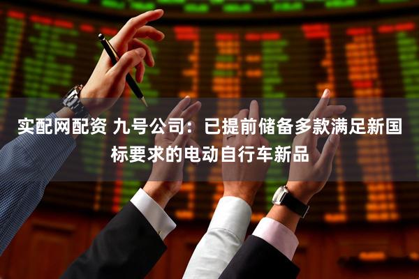 实配网配资 九号公司:已提前储备多款满足新国标要求的电动自行车新品
