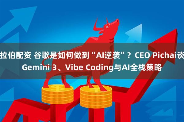 拉伯配资 谷歌是如何做到“AI逆袭”?CEO Pichai谈Gemini 3、Vibe Coding与AI全栈策略