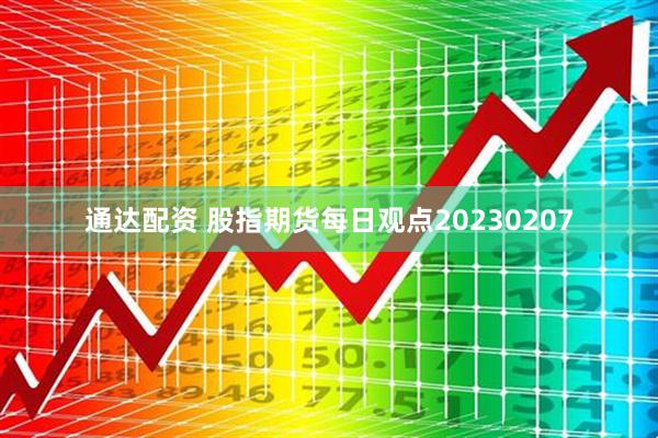 通达配资 股指期货每日观点20230207