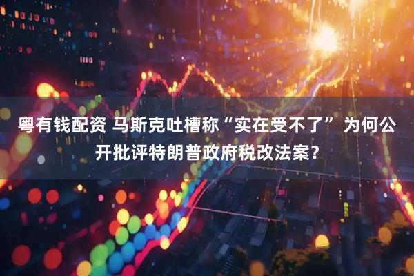 粤有钱配资 马斯克吐槽称“实在受不了” 为何公开批评特朗普政府税改法案？