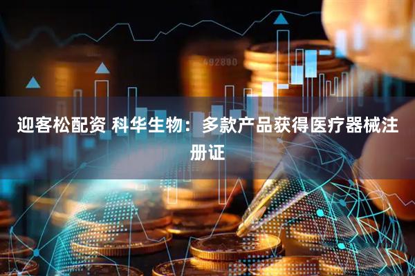 迎客松配资 科华生物：多款产品获得医疗器械注册证