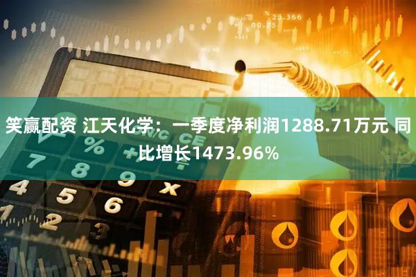 笑赢配资 江天化学：一季度净利润1288.71万元 同比增长1473.96%
