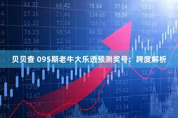 贝贝查 095期老牛大乐透预测奖号：跨度解析