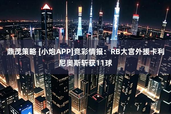 鼎茂策略 [小炮APP]竞彩情报：RB大宫外援卡利尼奥斯斩获11球