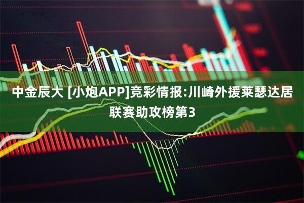 中金辰大 [小炮APP]竞彩情报:川崎外援莱瑟达居联赛助攻榜第3